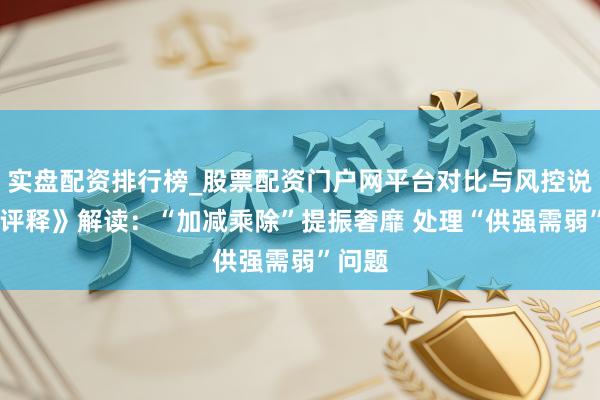 实盘配资排行榜_股票配资门户网平台对比与风控说明 《评释》解读：“加减乘除”提振奢靡 处理“供强需弱”问题