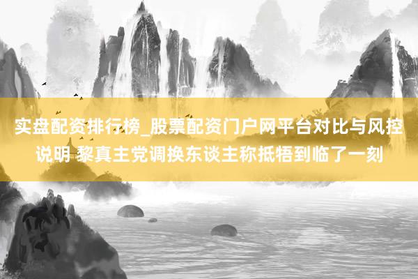 实盘配资排行榜_股票配资门户网平台对比与风控说明 黎真主党调换东谈主称抵牾到临了一刻