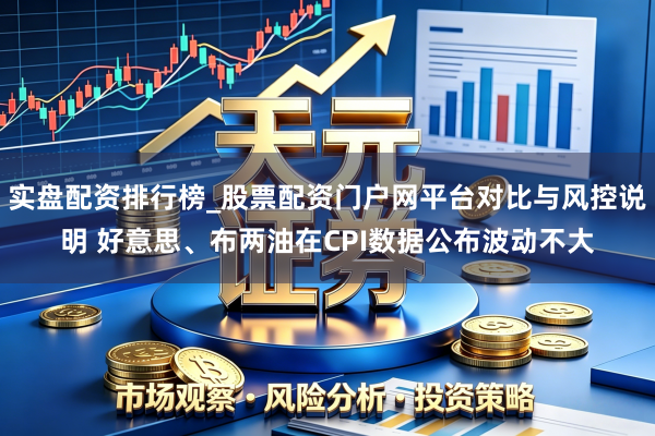 实盘配资排行榜_股票配资门户网平台对比与风控说明 好意思、布两油在CPI数据公布波动不大