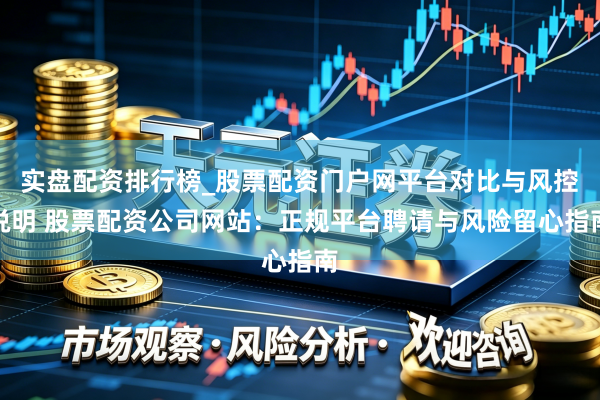 实盘配资排行榜_股票配资门户网平台对比与风控说明 股票配资公司网站：正规平台聘请与风险留心指南